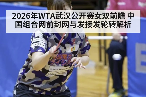 2026年WTA武汉公开赛女双前瞻 中国组合网前封网与发接发轮转解析（jiuyouhui）