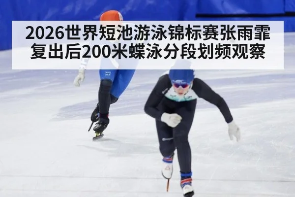 2026世界短池游泳锦标赛张雨霏复出后200米蝶泳分段划频观察