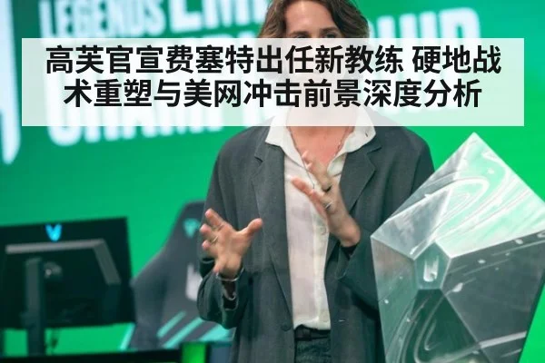 高芙官宣费塞特出任新教练 硬地战术重塑与美网冲击前景深度分析